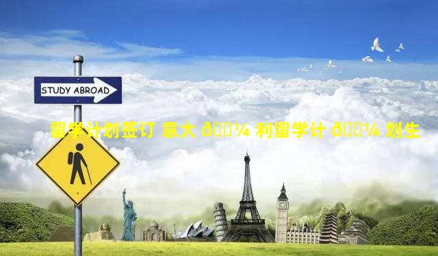 留学计划签订 意大 🌼 利留学计 🌼 划生